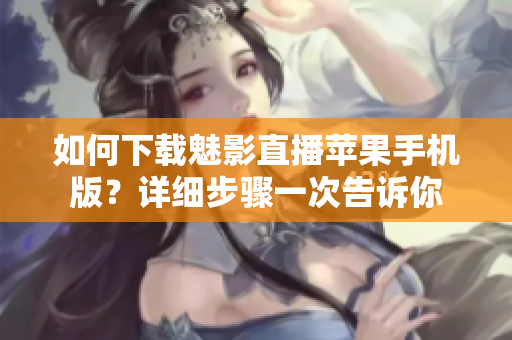 如何下载魅影直播苹果手机版？详细步骤一次告诉你