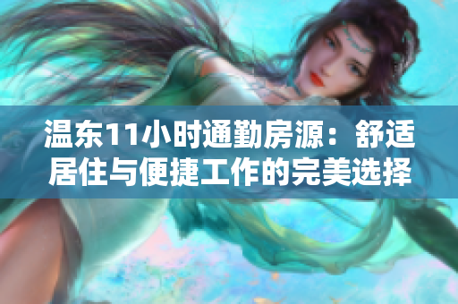 温东11小时通勤房源：舒适居住与便捷工作的完美选择
