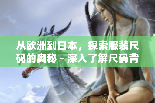 从欧洲到日本，探索服装尺码的奥秘 - 深入了解尺码背后的文化和历史。