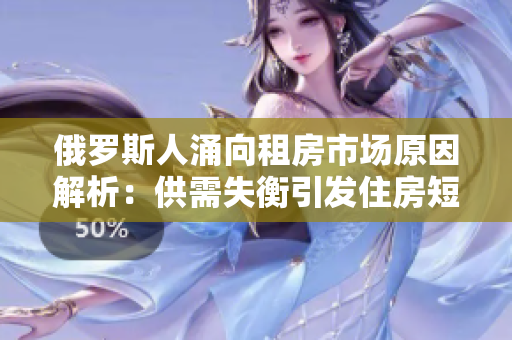 俄罗斯人涌向租房市场原因解析：供需失衡引发住房短缺