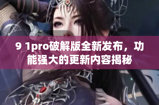 9 1pro破解版全新发布，功能强大的更新内容揭秘