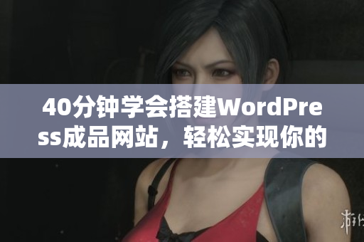 40分钟学会搭建WordPress成品网站，轻松实现你的网站梦想！