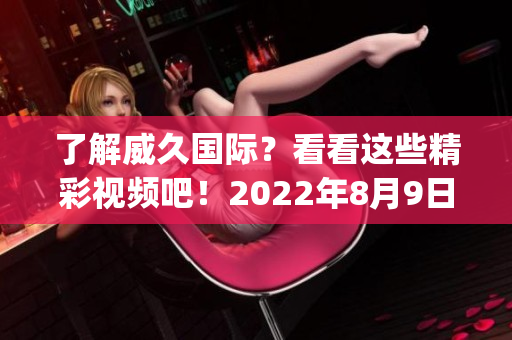 了解威久国际？看看这些精彩视频吧！2022年8月9日更新(1)