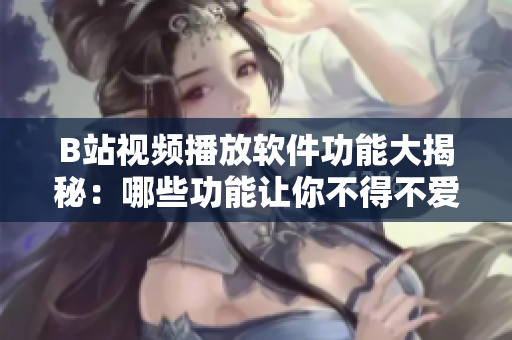 B站视频播放软件功能大揭秘：哪些功能让你不得不爱？
