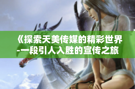 《探索天美传媒的精彩世界-一段引人入胜的宣传之旅》