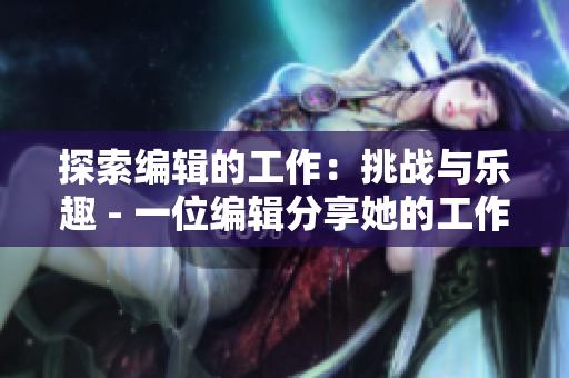 探索编辑的工作：挑战与乐趣 - 一位编辑分享她的工作心得