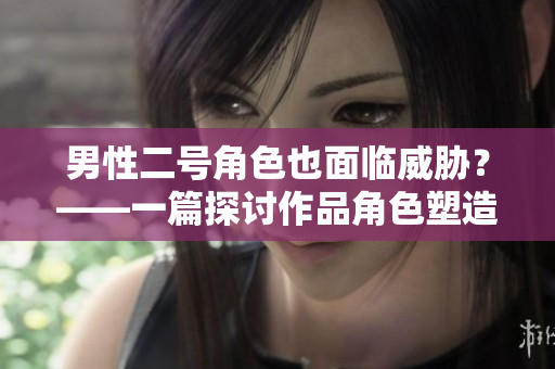男性二号角色也面临威胁？——一篇探讨作品角色塑造的分析报道
