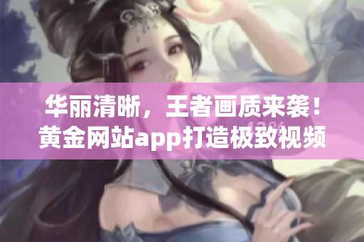 华丽清晰，王者画质来袭！黄金网站app打造极致视频播放享受