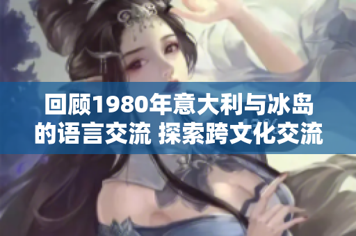 回顾1980年意大利与冰岛的语言交流 探索跨文化交流的历史旅程