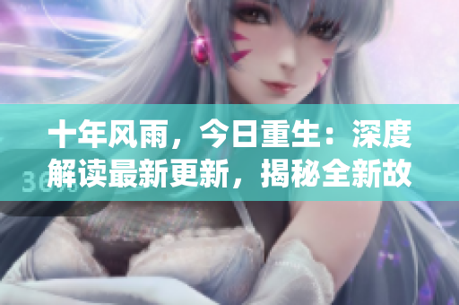 十年风雨，今日重生：深度解读最新更新，揭秘全新故事。(1)