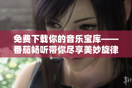 免费下载你的音乐宝库——番茄畅听带你尽享美妙旋律！