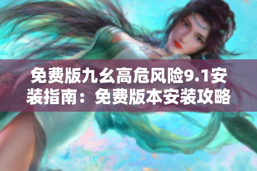 免费版九幺高危风险9.1安装指南：免费版本安装攻略详解
