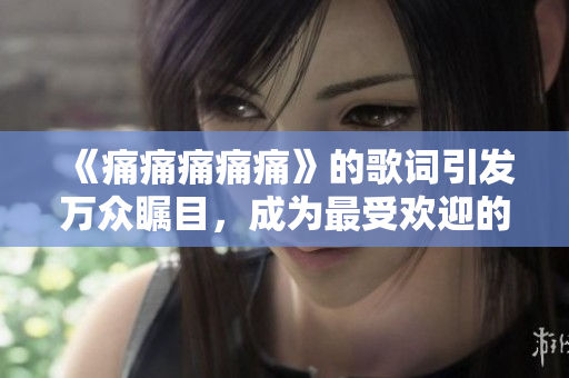 《痛痛痛痛痛》的歌词引发万众瞩目，成为最受欢迎的话题