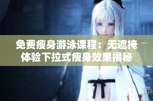 免费瘦身游泳课程：无遮掩体验下拉式瘦身效果揭秘