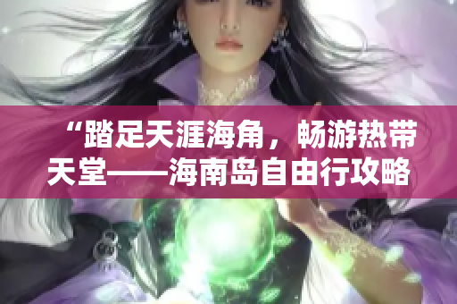 “踏足天涯海角，畅游热带天堂——海南岛自由行攻略”