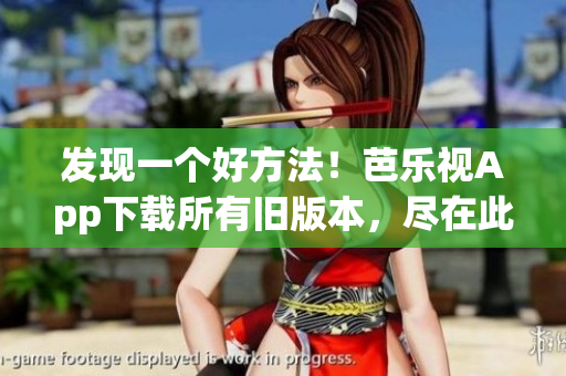 发现一个好方法！芭乐视App下载所有旧版本，尽在此处！