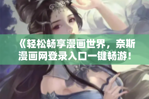 《轻松畅享漫画世界，奈斯漫画网登录入口一键畅游！》