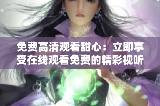 免费高清观看甜心：立即享受在线观看免费的精彩视听体验