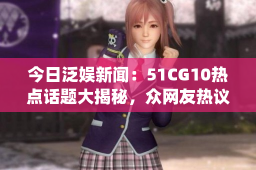 今日泛娱新闻：51CG10热点话题大揭秘，众网友热议！(1)