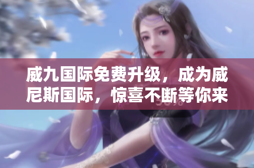 威九国际免费升级，成为威尼斯国际，惊喜不断等你来体验！