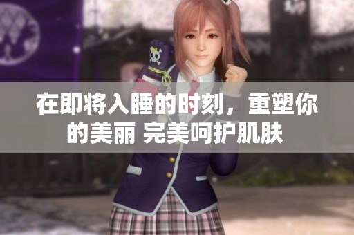 在即将入睡的时刻，重塑你的美丽 完美呵护肌肤 