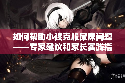 如何帮助小孩克服尿床问题——专家建议和家长实践指南