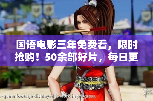 国语电影三年免费看，限时抢购！50余部好片，每日更新，速来领取！