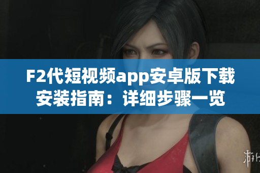 F2代短视频app安卓版下载安装指南：详细步骤一览