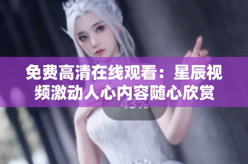 免费高清在线观看：星辰视频激动人心内容随心欣赏