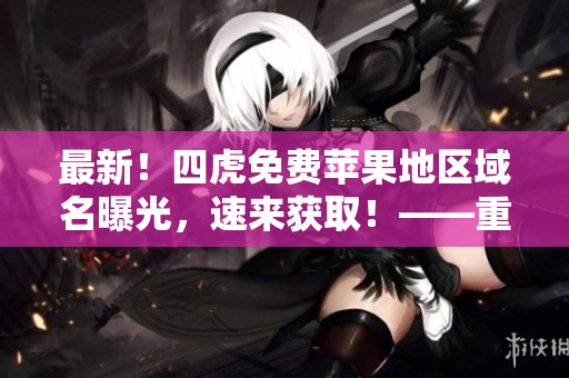 最新！四虎免费苹果地区域名曝光，速来获取！——重磅报导