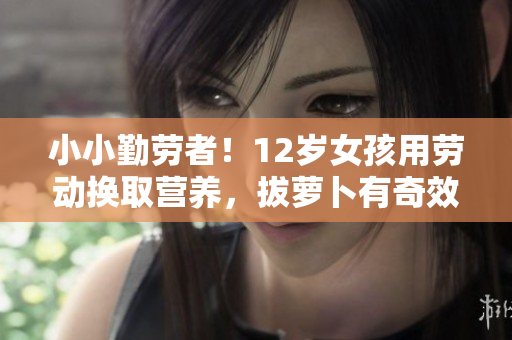 小小勤劳者！12岁女孩用劳动换取营养，拔萝卜有奇效！