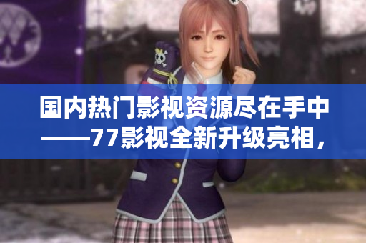 国内热门影视资源尽在手中——77影视全新升级亮相，畅享视觉盛宴