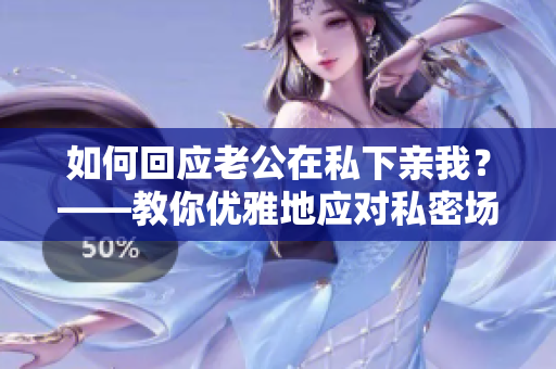 如何回应老公在私下亲我？——教你优雅地应对私密场合中的亲密举动