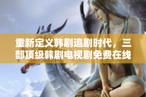 重新定义韩剧追剧时代，三部顶级韩剧电视剧免费在线观看！