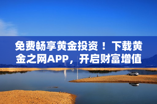 免费畅享黄金投资 ！下载黄金之网APP，开启财富增值之旅