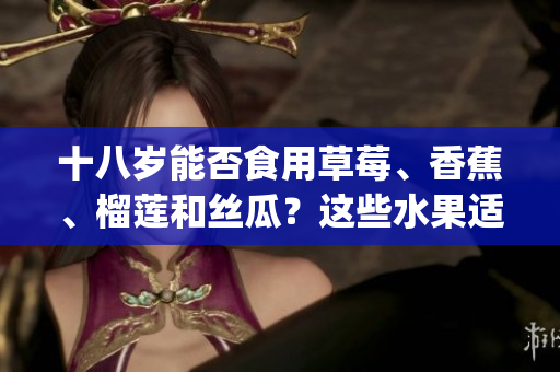 十八岁能否食用草莓、香蕉、榴莲和丝瓜？这些水果适合年轻人吗？(1)