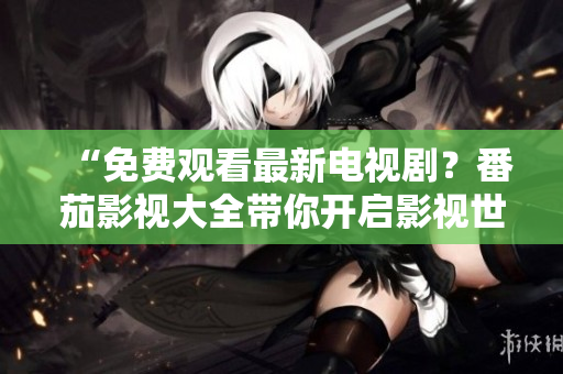 “免费观看最新电视剧？番茄影视大全带你开启影视世界！”