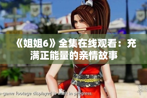 《姐姐6》全集在线观看：充满正能量的亲情故事