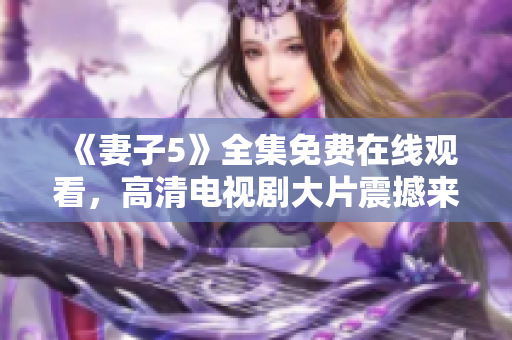 《妻子5》全集免费在线观看，高清电视剧大片震撼来袭