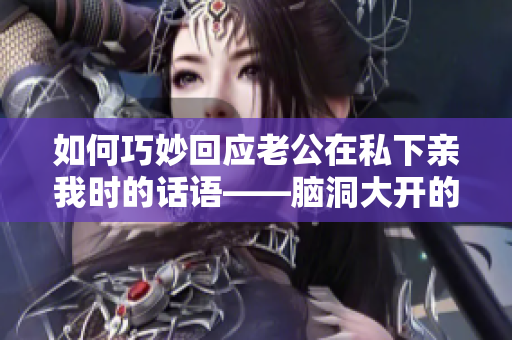 如何巧妙回应老公在私下亲我时的话语——脑洞大开的解答！
