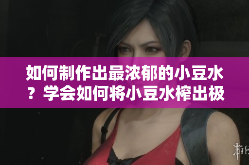 如何制作出最浓郁的小豆水？学会如何将小豆水榨出极致香甜！