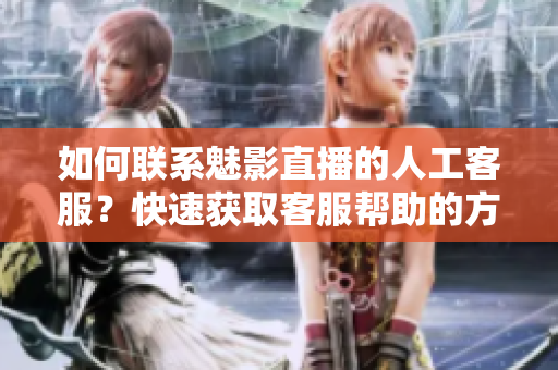 如何联系魅影直播的人工客服？快速获取客服帮助的方法