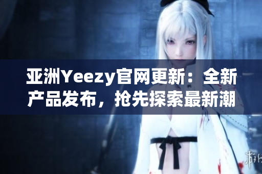 亚洲Yeezy官网更新：全新产品发布，抢先探索最新潮流