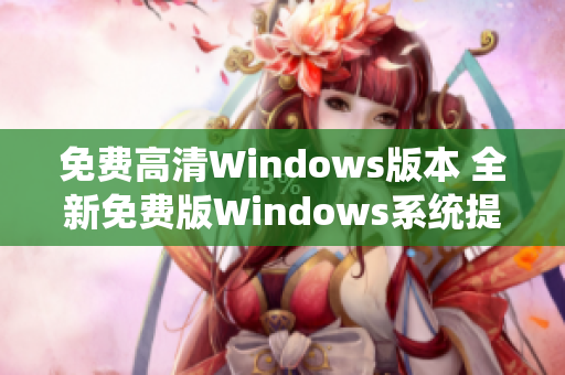免费高清Windows版本 全新免费版Windows系统提供高清体验