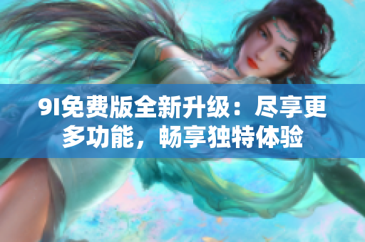 9I免费版全新升级：尽享更多功能，畅享独特体验