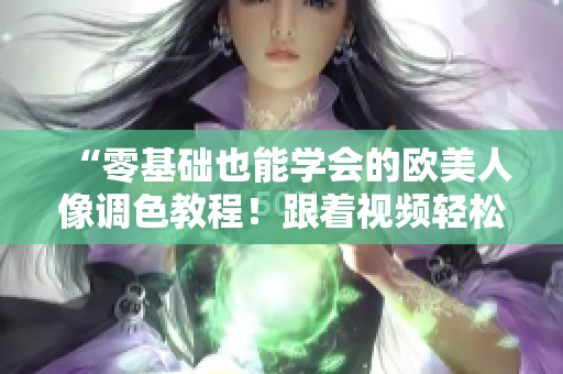 “零基础也能学会的欧美人像调色教程！跟着视频轻松搞定你的照片色彩！”