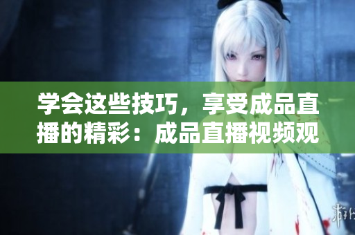 学会这些技巧，享受成品直播的精彩：成品直播视频观看技巧大全