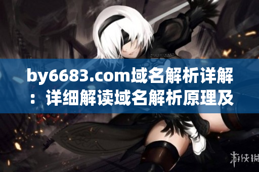 by6683.com域名解析详解：详细解读域名解析原理及重要性(1)