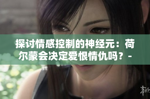 探讨情感控制的神经元：荷尔蒙会决定爱恨情仇吗？--新闻编辑