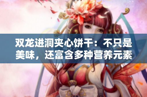 双龙进洞夹心饼干：不只是美味，还富含多种营养元素